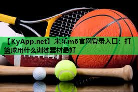 米乐m6官网登录入口:打篮球用什么训练器材最好