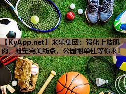 米乐集团:强化上肢肌肉,雕塑完美线条,公园翻单杠等你来!