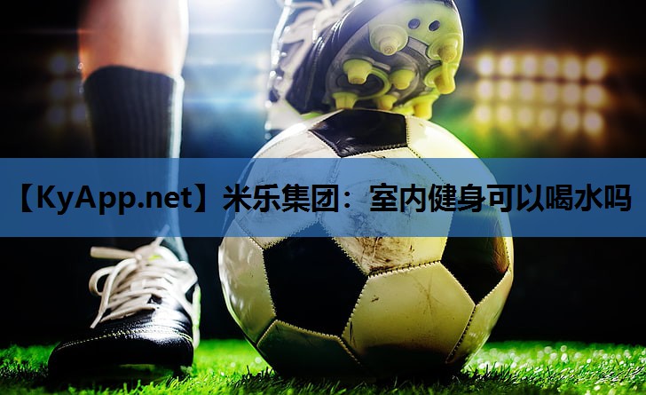 米乐集团:室内健身可以喝水吗