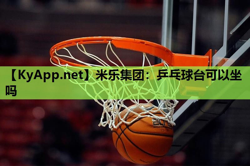 米乐集团:乒乓球台可以坐吗