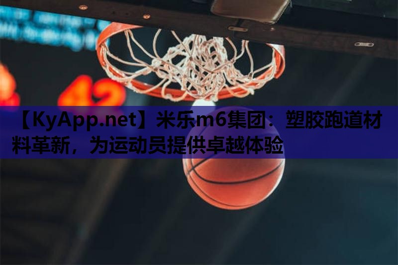 米乐m6集团:塑胶跑道材料革新,为运动员提供卓越体验