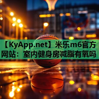 米乐m6官方网站:室内健身房减脂有氧吗