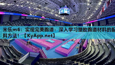 米乐m6:实现完美跑道:深入学习塑胶跑道材料的配料方法!