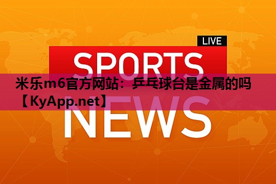 米乐m6官方网站:乒乓球台是金属的吗