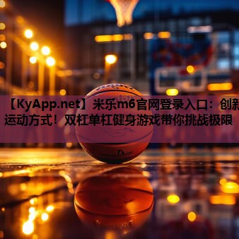 米乐m6官网登录入口:创新运动方式!双杠单杠健身游戏带你挑战极限