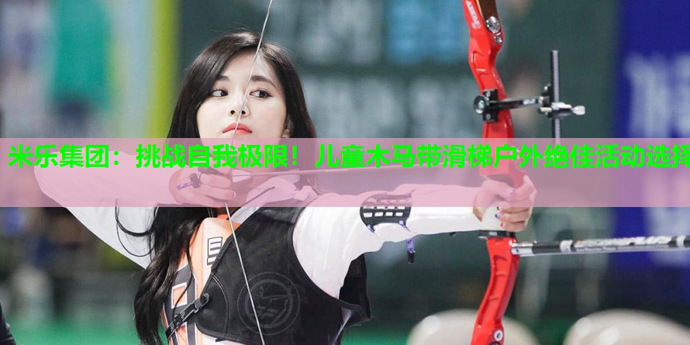 米乐集团:挑战自我极限!儿童木马带滑梯户外绝佳活动选择