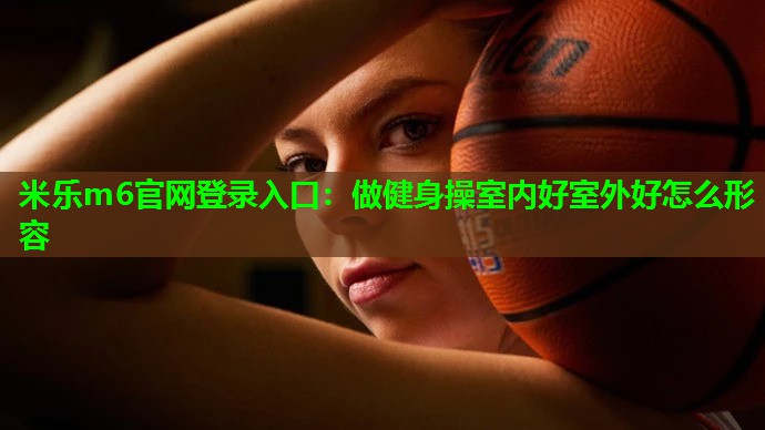 米乐m6官网登录入口:做健身操室内好室外好怎么形容