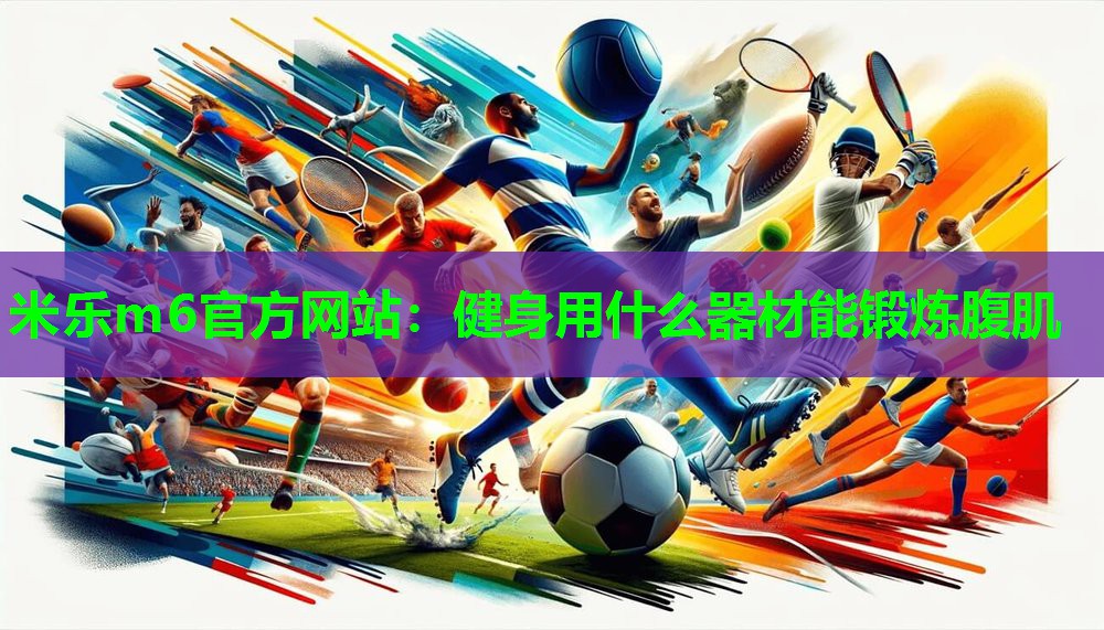 米乐m6官方网站:健身用什么器材能锻炼腹肌