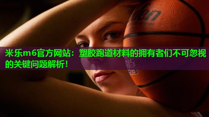 米乐m6官方网站:塑胶跑道材料的拥有者们不可忽视的关键问题解析!