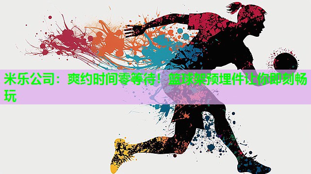 米乐公司:爽约时间零等待!篮球架预埋件让你即刻畅玩