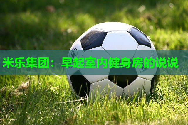 米乐集团:早起室内健身房的说说