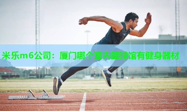 米乐m6公司:厦门哪个室内篮球馆有健身器材