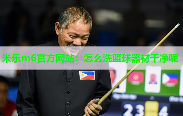 米乐m6官方网站:怎么洗篮球器材干净呢