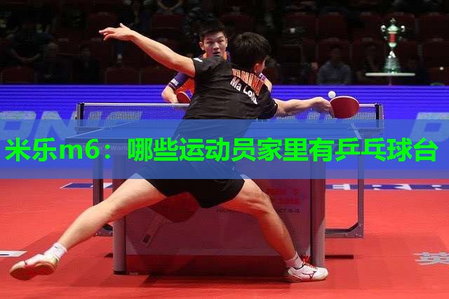 米乐m6:哪些运动员家里有乒乓球台
