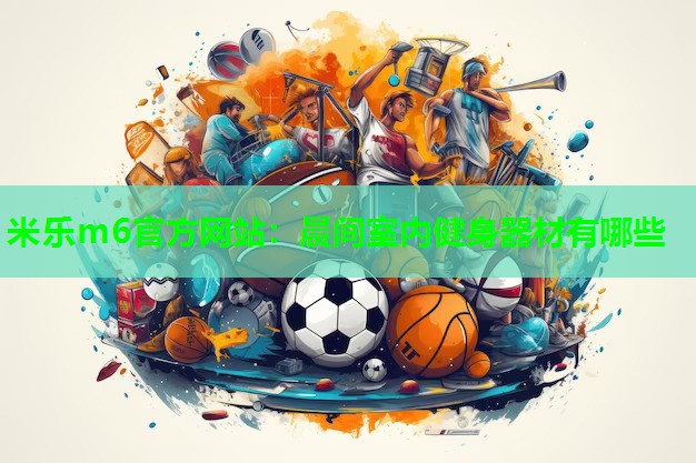 米乐m6官方网站:晨间室内健身器材有哪些