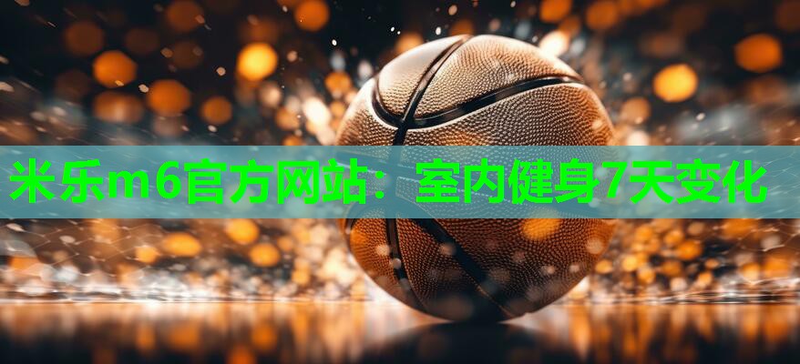 米乐m6官方网站:室内健身7天变化