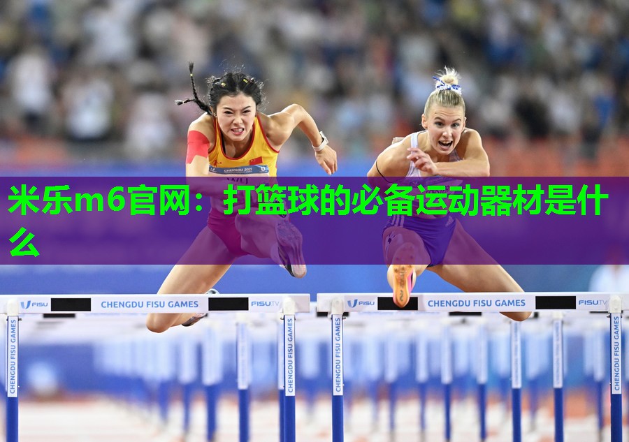 米乐m6官网:打篮球的必备运动器材是什么