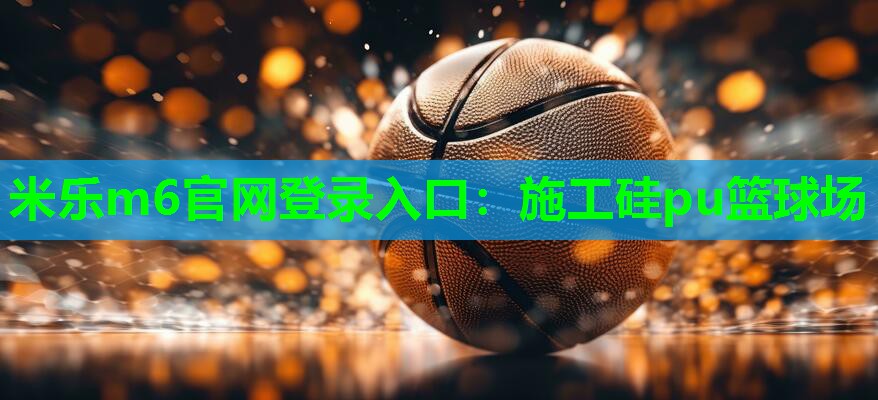 米乐m6官网登录入口:施工硅pu篮球场