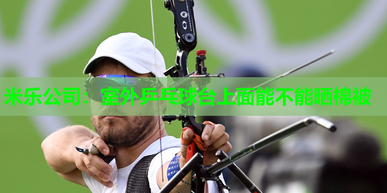米乐公司:室外乒乓球台上面能不能晒棉被