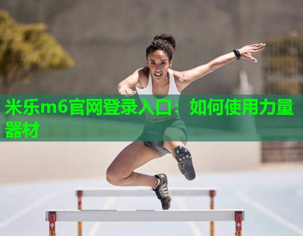 米乐m6官网登录入口:如何使用力量器材