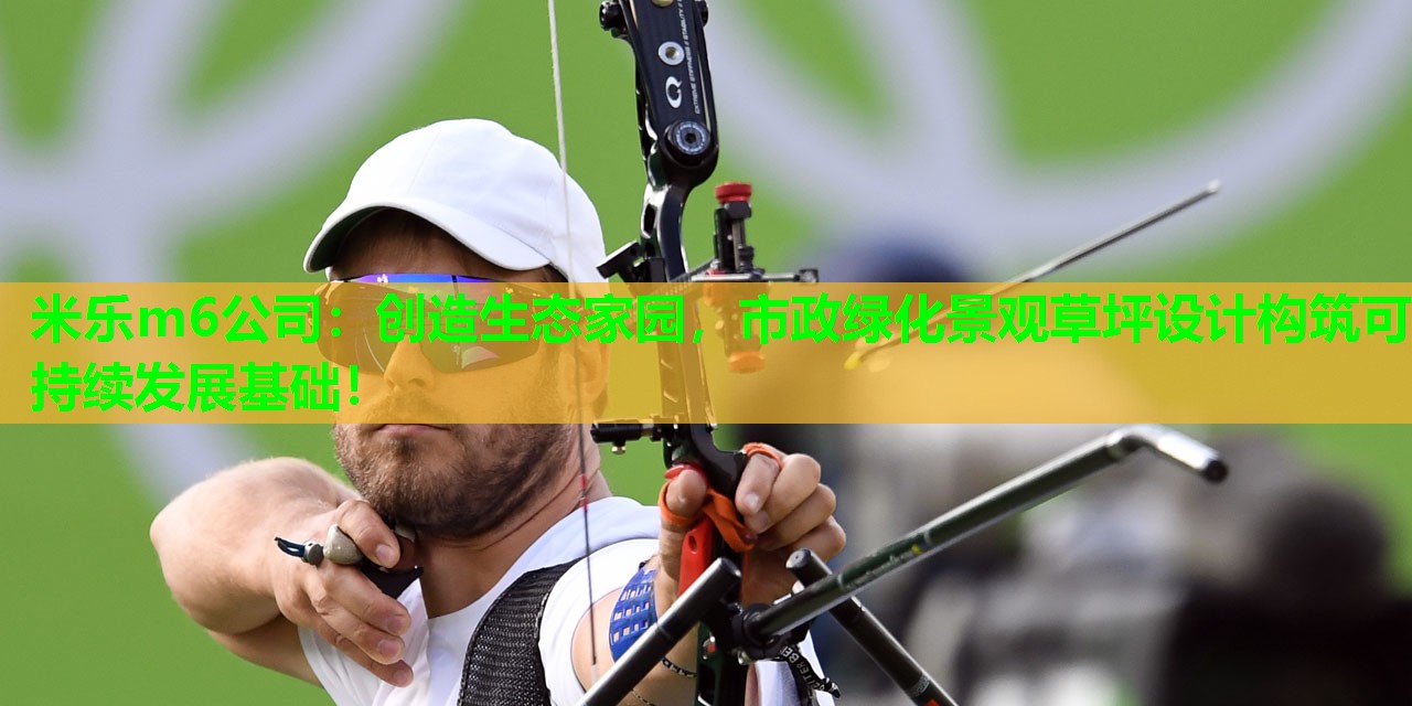 米乐m6公司:创造生态家园,市政绿化景观草坪设计构筑可持续发展基础!