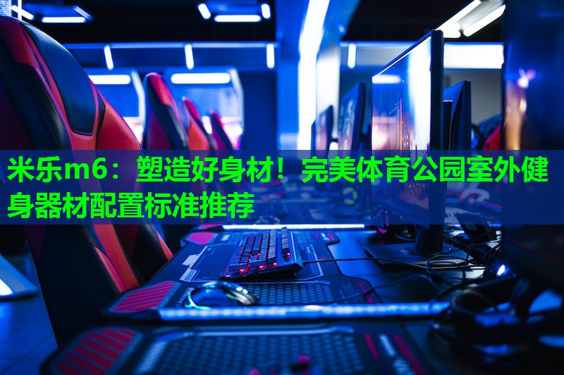 米乐m6:塑造好身材!完美体育公园室外健身器材配置标准推荐