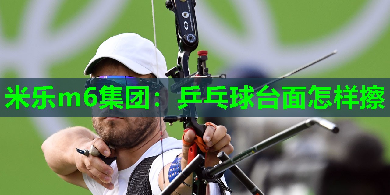 米乐m6集团:乒乓球台面怎样擦