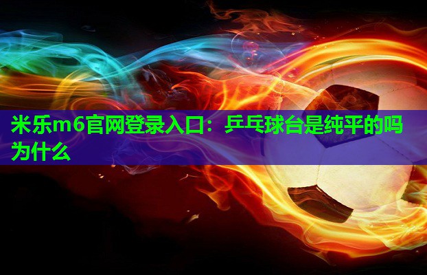 米乐m6官网登录入口:乒乓球台是纯平的吗为什么