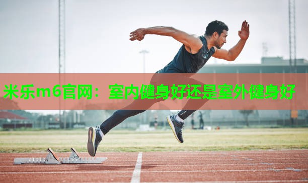 米乐m6官网:室内健身好还是室外健身好