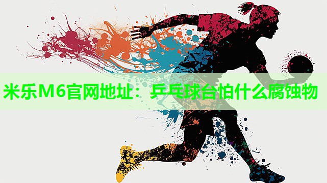 米乐M6官网地址:乒乓球台怕什么腐蚀物
