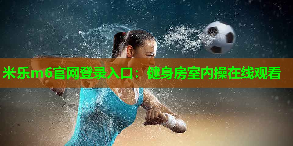 米乐m6官网登录入口:健身房室内操在线观看