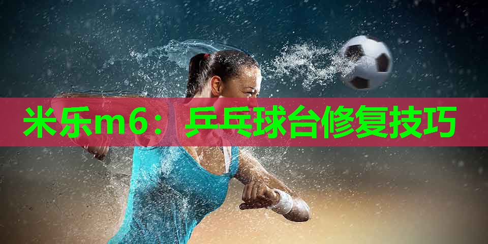 米乐m6:乒乓球台修复技巧