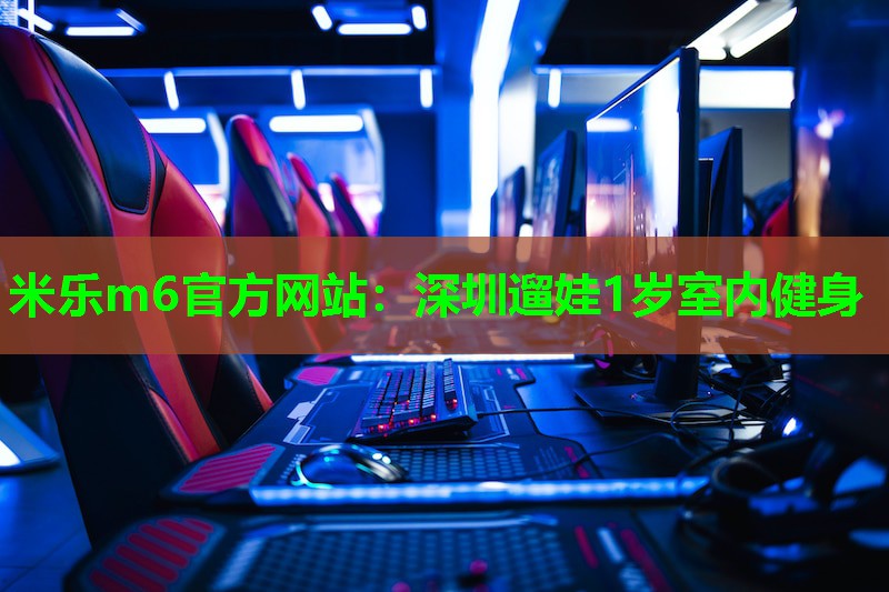 米乐m6官方网站:深圳遛娃1岁室内健身