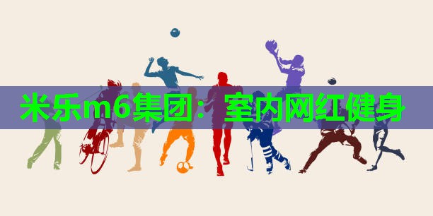 米乐m6集团:室内网红健身