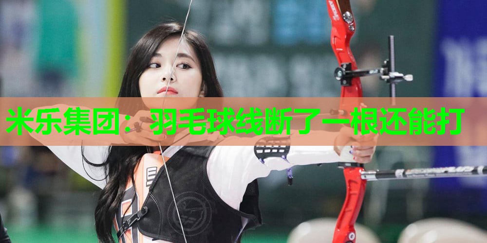 米乐集团:羽毛球线断了一根还能打