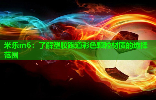 米乐m6:了解塑胶跑道彩色颗粒材质的选择范围